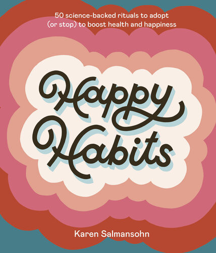 Happy Habits 50 Sciencebacked Rituals To Adopt Or Stop To Boost Health And Happiness Karen Salmansohn