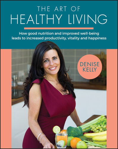 The Art Of Healthy Living How Good Nutrition And Improved Wellbeing Leads To Increased Productivity Vitality And Happiness Denise Kelly