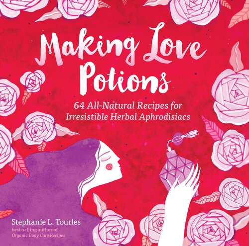 Making Love Potions 64 Allnatural Recipes For Irresistible Herbal Aphrodisiacs Stephanie Tourles