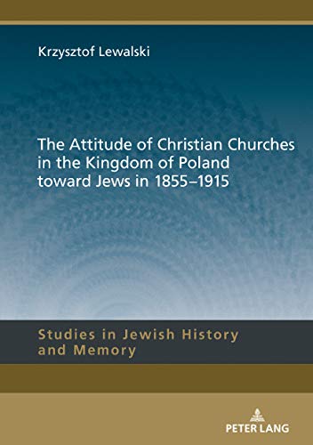 The Attitude Of Christian Churches In The Kingdom Of Poland Toward Jews In 18551915 Studies In Jewish History And Memory Book 15 1st Edition Lewalski