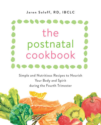 The Postnatal Cookbook Simple And Nutritious Recipes To Nourish Your Body And Spirit During The Fourth Trimester Jaren Soloff Rd Ibclc