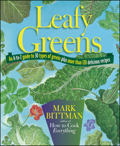 Leafy Greens An Atoz Guide To 30 Types Of Greens Plus More Than 120 Delicious Recipes Mark Bittman
