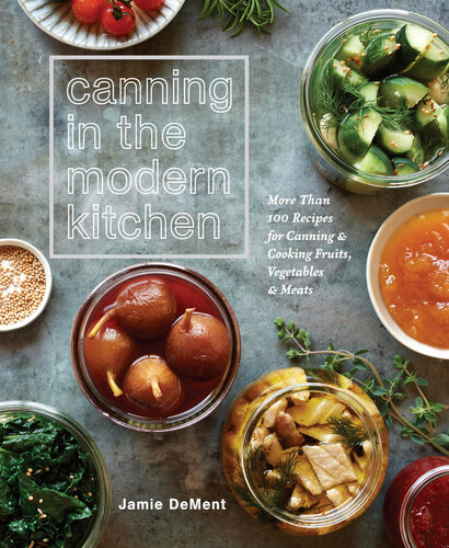 Canning In The Modern Kitchen More Than 100 Recipes For Canning And Cooking Fruits Vegetables And Meats Ebook Jamie Dement