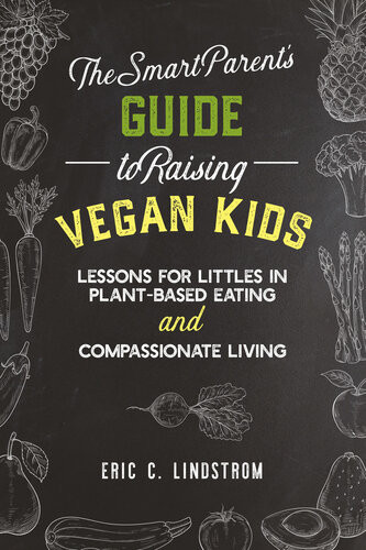The Smart Parents Guide To Raising Vegan Kids Lessons For Littles In Plantbased Eating And Compassionate Living Eric C Lindstrom Tess Challis