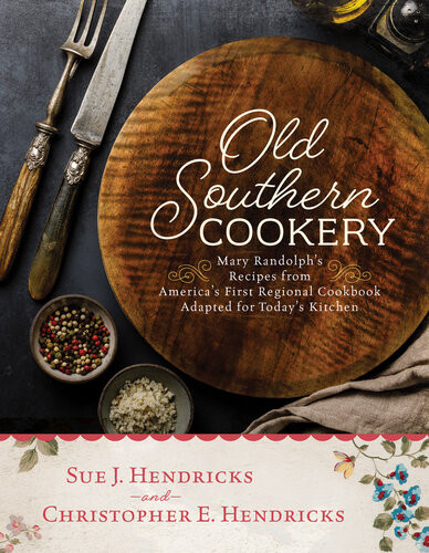 Old Southern Cookery Mary Randolphs Recipes From Americas First Regional Cookbook Adapted For Todays Kitchen Sue J Hendricks Christopher E Hendricks Historic Savannah Foundations