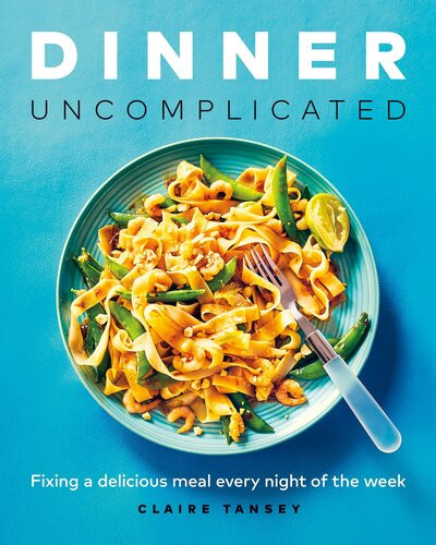 Dinner Uncomplicated Fixing A Delicious Meal Every Night Of The Week Illustrated Claire Tansey
