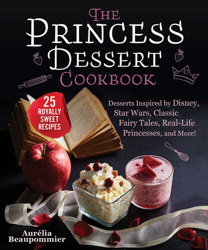 The Princess Dessert Cookbook Desserts Inspired By Disney Star Wars Classic Fairy Tales Reallife Princesses And More Aurlia Beaupommier