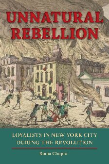 Unnatural Rebellion Loyalists In New York City During The Revolution 1st Edition Ruma Chopra