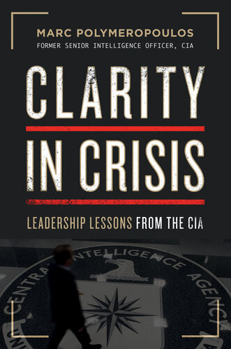 Clarity In Crisis Leadership Lessons From The Cia Marc E Polymeropoulos