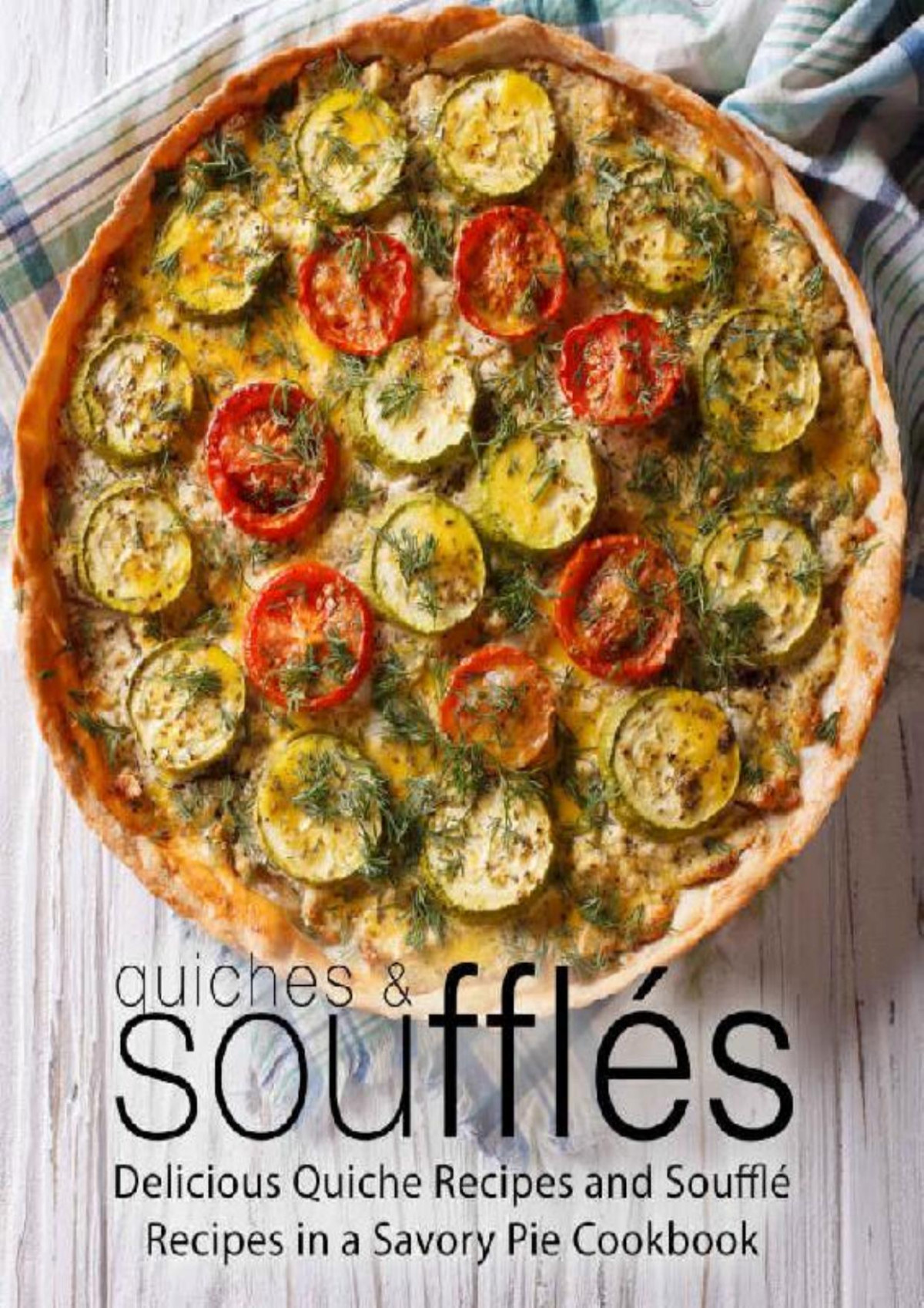 Quiches Souffles Delicious Quiche Recipes And Souffle Recipes In A Savory Pie Cookbook Booksumo Press