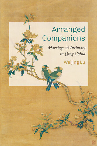 Arranged Companions Marriage And Intimacy In Qing China Weijing Lu