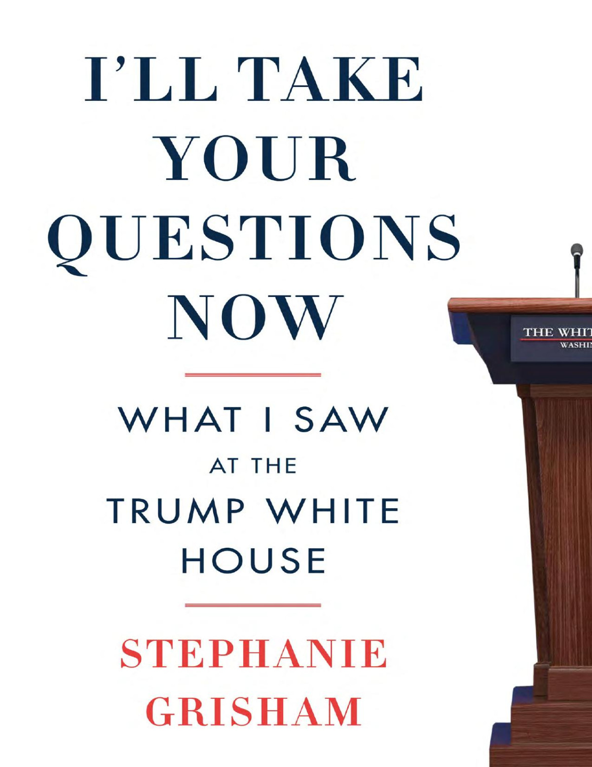 Ill Take Your Questions Now What I Saw At The Trump White House Stephanie Grisham