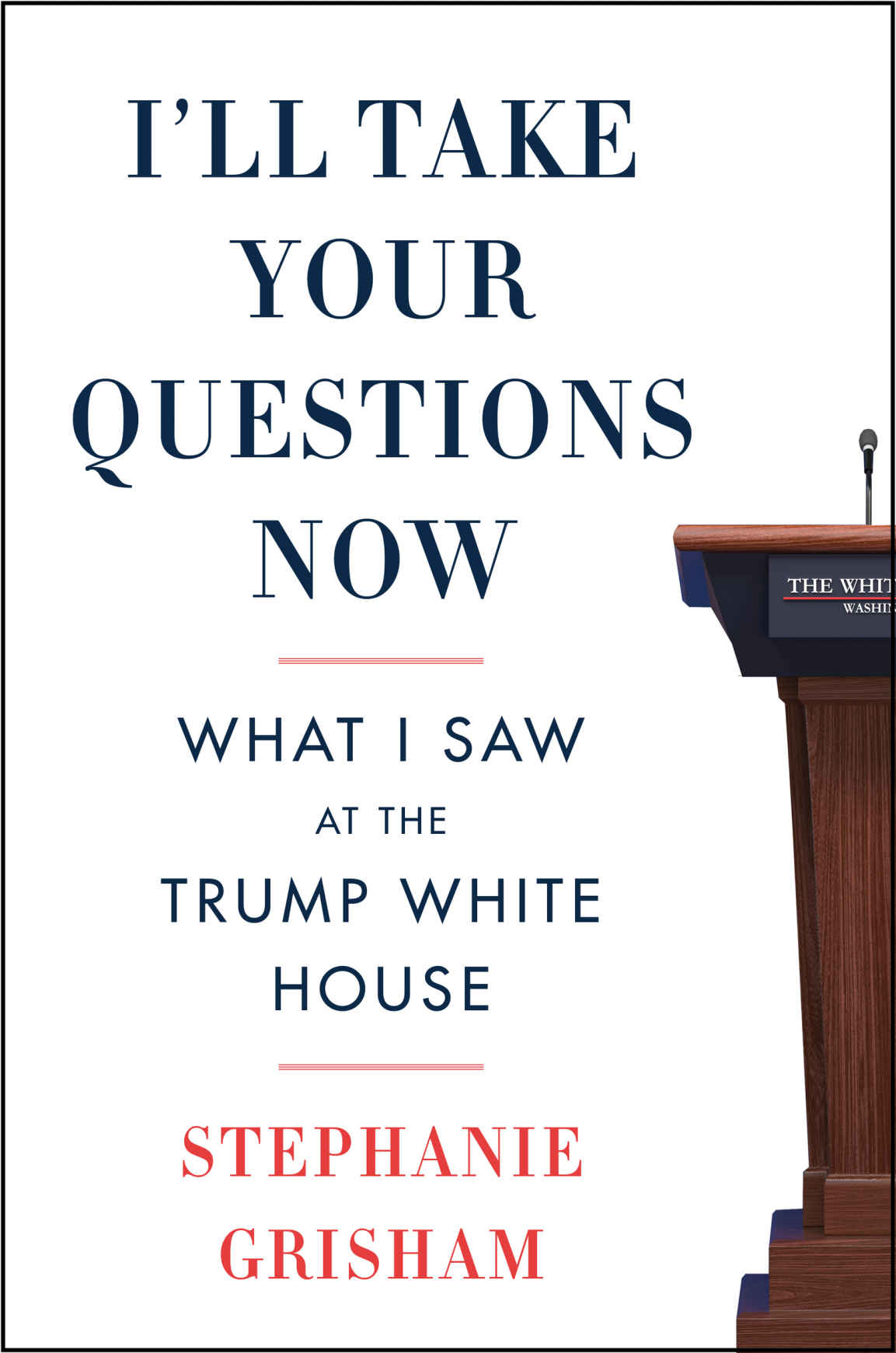 Ill Take Your Questions Now What I Saw At The Trump White House Stephanie Grisham