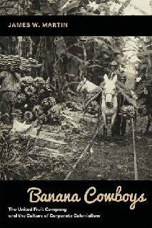 Banana Cowboys The United Fruit Company And The Culture Of Corporate Colonialism James W Martin