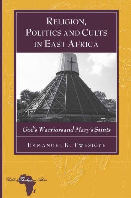 Religion Politics And Cults In East Africa Gods Warriors And Marys Saints 1st Edition Emmanuel K Twesigye