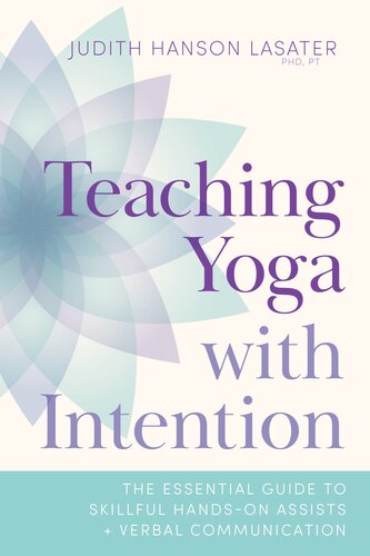 Teaching Yoga With Intention The Essential Guide To Skillful Handson Assists And Verbal Communication Judith Hanson Lasater