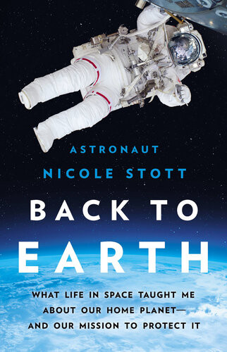 Back To Earth What Life In Space Taught Me About Our Home Planet And Our Mission To Protect It 1st Edition Nicole Stott