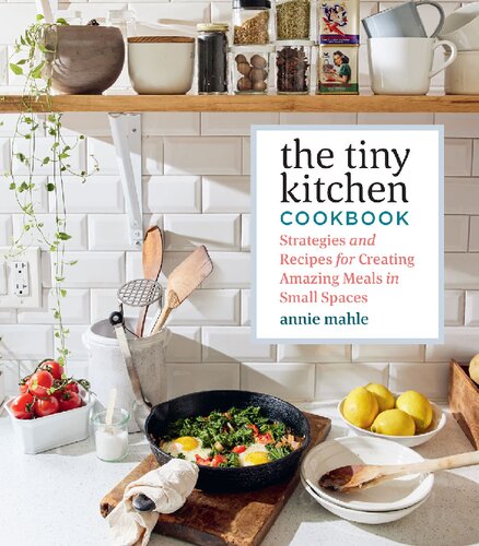 The Tiny Kitchen Cookbook Strategies And Recipes For Creating Amazing Meals In Small Spaces 1st Edition Annie Mahle