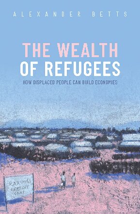 The Wealth Of Refugees How Displaced People Can Build Economies Alexander Betts