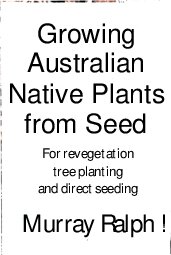 Growing Australian Native Plants From Seed For Revegetation Tree Planting And Direct Seeding 2nd Edition Murray Ralph