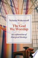 The God We Worship An Exploration Of Liturgical Theology Kantzer Lectures In Revealed Theology Klrt Wolterstorff