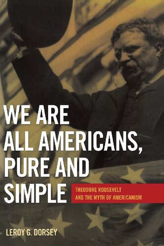 We Are All Americans Pure And Simple Theodore Roosevelt And The Myth Of Americanism 1st Edition Leroy G Dorsey