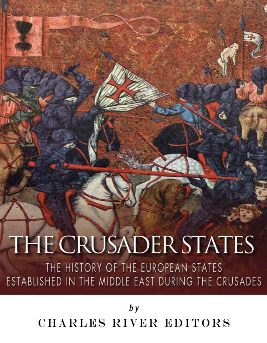 The Crusader States The History Of The European States Established In The Middle East During The Crusades Charles River Editors