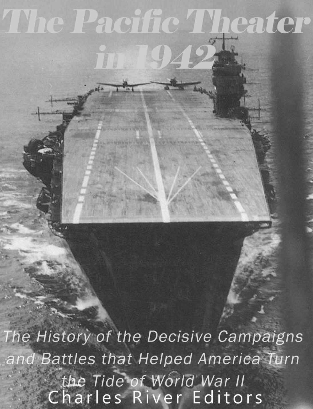 The Pacific Theater In 1942 The History Of The Decisive Campaigns And Battles That Helped America Turn The Tide Of World War Ii Charles River Editors
