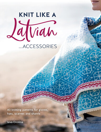 Knit Like A Latvian Accessories 40 Knitting Patterns For Gloves Hats Scarves And Shawls Ieva Ozolina