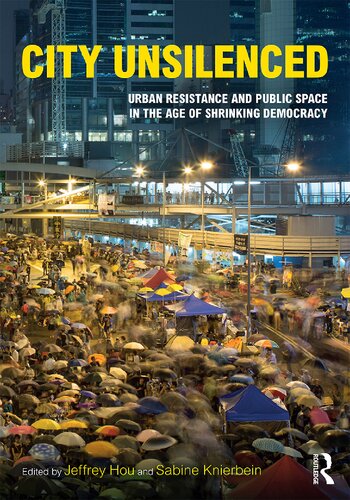 City Unsilenced Urban Resistance And Public Space In The Age Of Shrinking Democracy 1st Edition Jeffrey Hou Editor