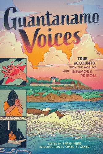 Guantanamo Voices An Anthology True Accounts From The Worlds Most Infamous Prison Illustrated Sarah Mirk