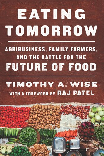 Eating Tomorrow Agribusiness Family Farmers And The Battle For The Future Of Food 1st Edition Timothy A Wise