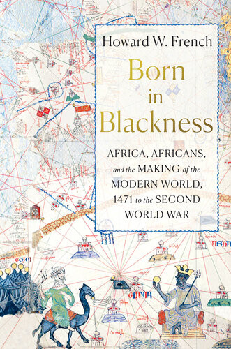 Born In Blackness Africa Africans And The Making Of The Modern World 1471 To The Second World War Howard W French