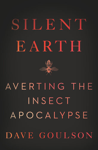Silent Earth Averting The Insect Apocalypse 1st Edition Dave Goulson