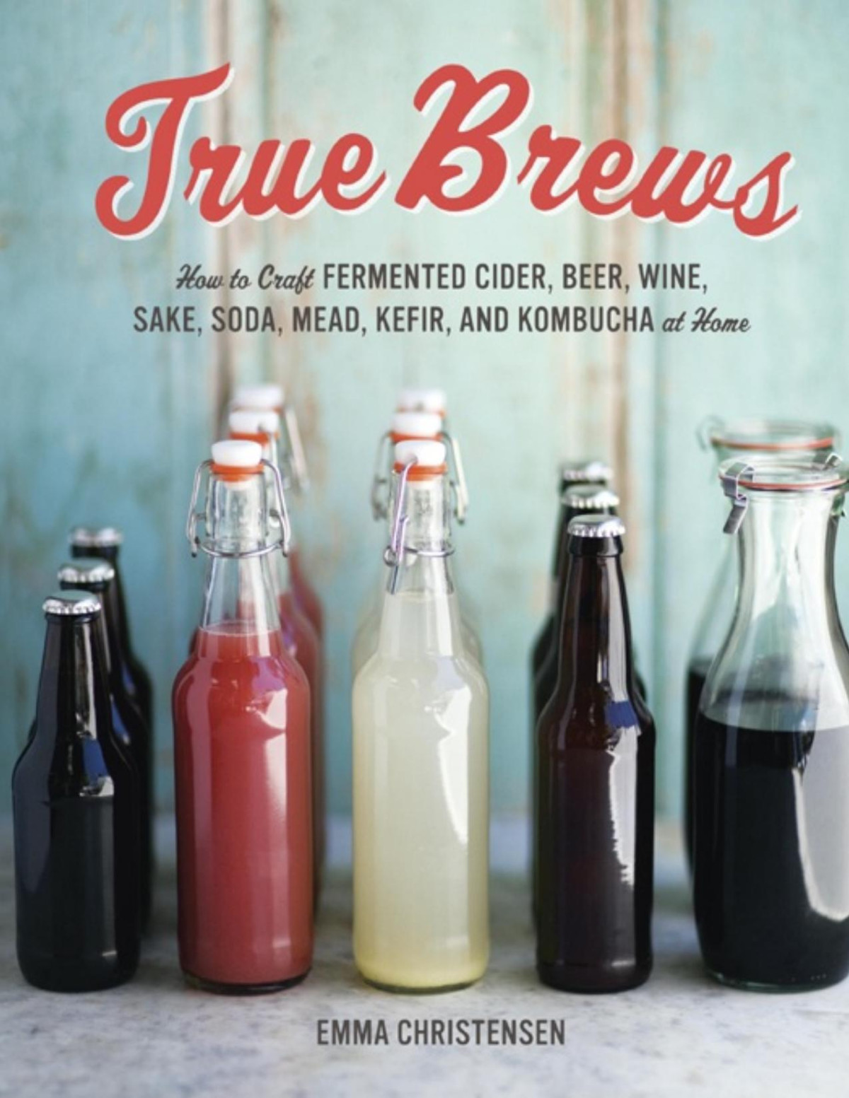 True Brews How To Craft Fermented Cider Beer Wine Sake Soda Mead Kefir And Kombucha At Home Emma Christensen