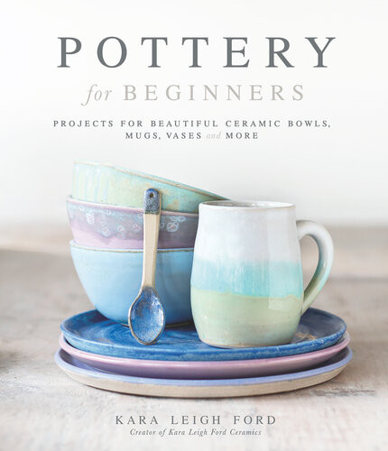 Pottery For Beginners Projects For Beautiful Ceramic Bowls Mugs Vases And More 1st Edition Ford Kara Leigh