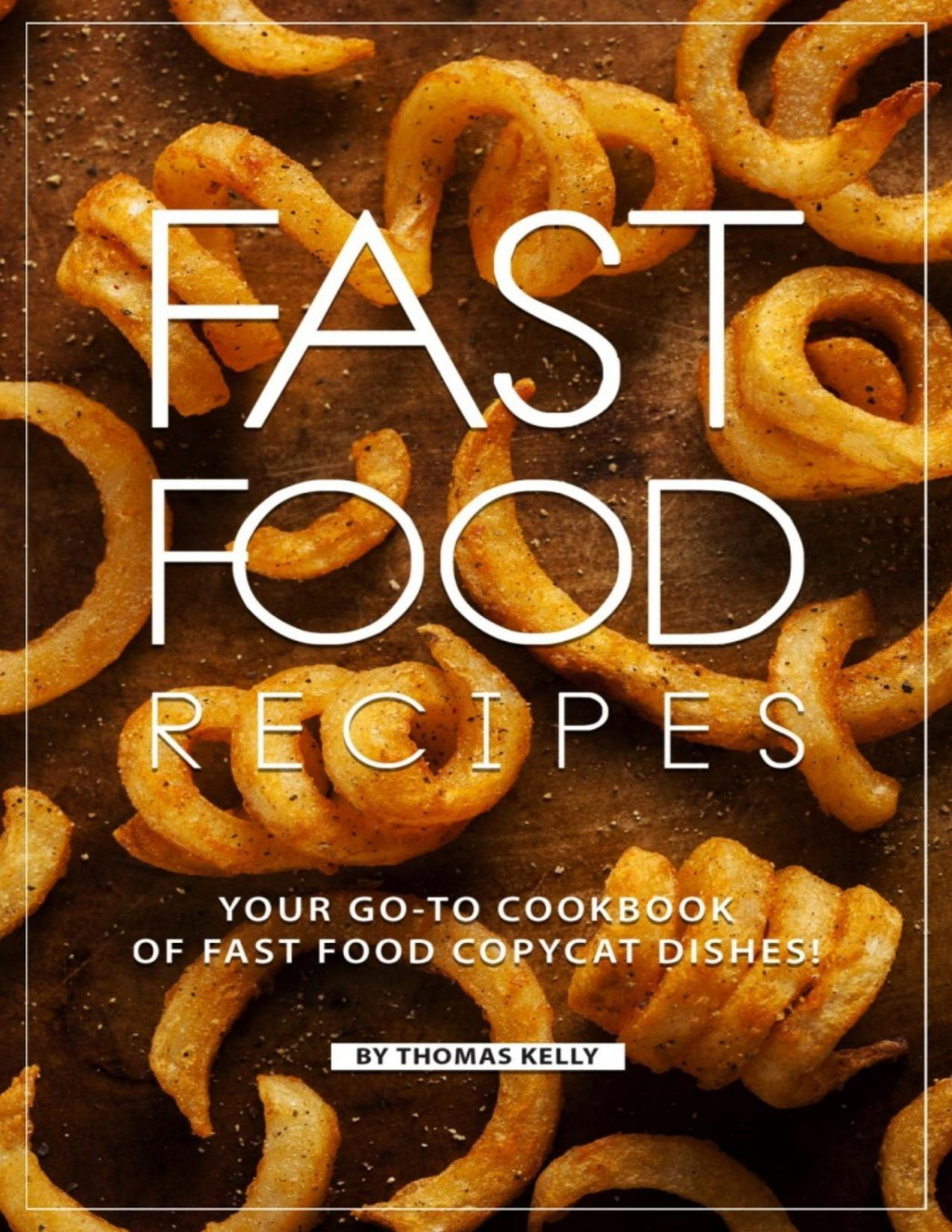 Fast Food Recipes Your Goto Cookbook Of Fast Food Copycat Dishes Thomas Kelly