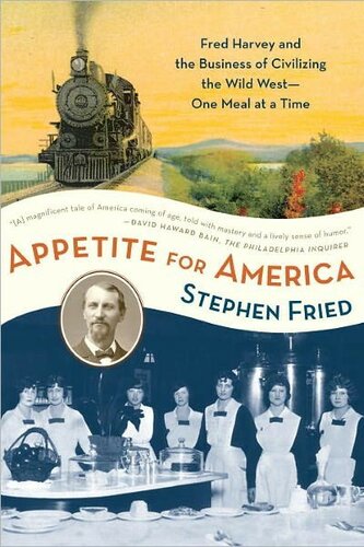 Appetite For America Fred Harvey And The Business Of Civilizing The Wild Westone Meal At A Time Illustrated Stephen Fried