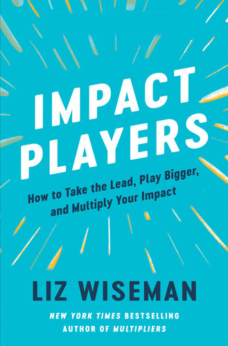 Impact Players How To Take The Lead Play Bigger And Multiply Your Impact Liz Wiseman