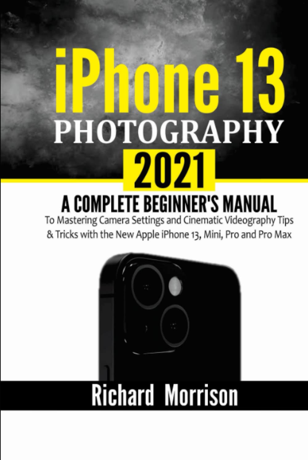 Phone 13 Photography 2021 A Complete Beginners Manual To Mastering Camera Settings And Cinematic Videography Tips Tricks With The New Apple Iphone 13 Mini Pro And Pro Max Richard Morrison
