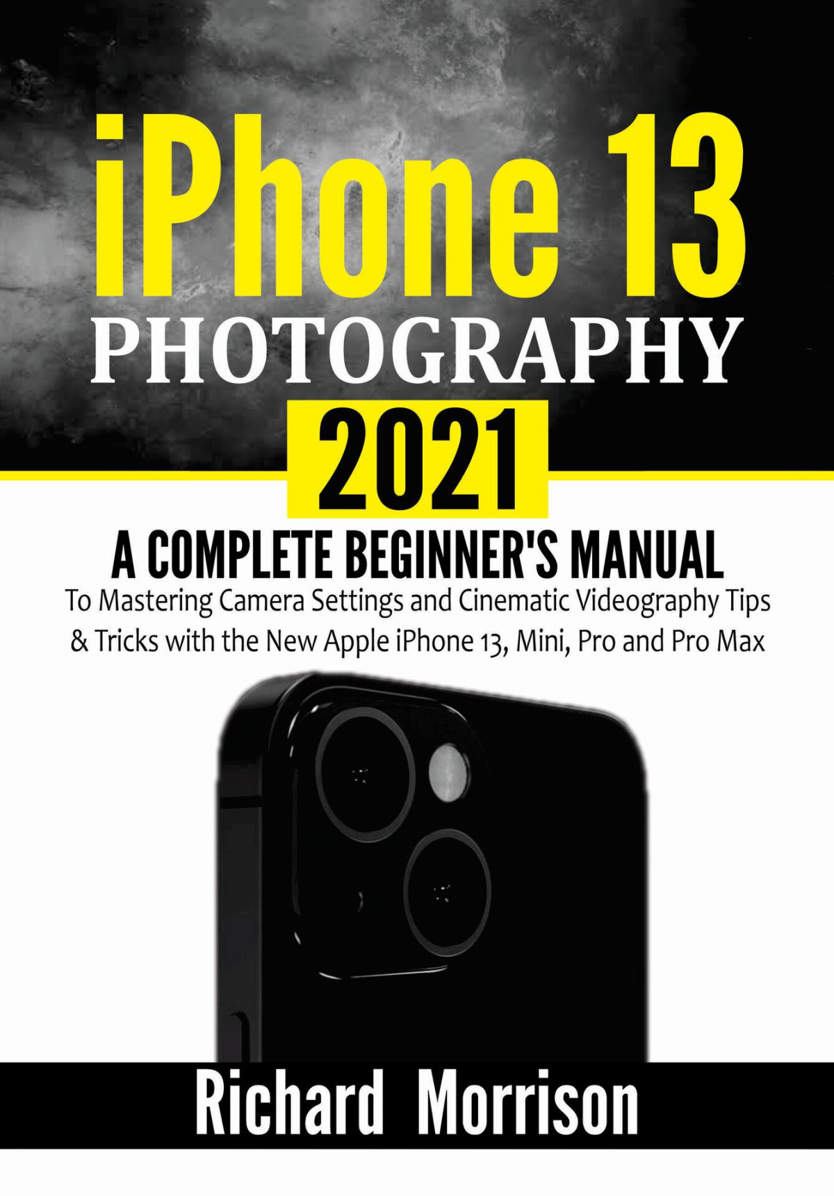 Iphone 13 Photography 2021 A Complete Beginners Manual To Mastering Camera Settings And Cinematic Videography Tips Tricks With The New Apple Iphone 13 Mini Pro And Pro Max Richard Morrison