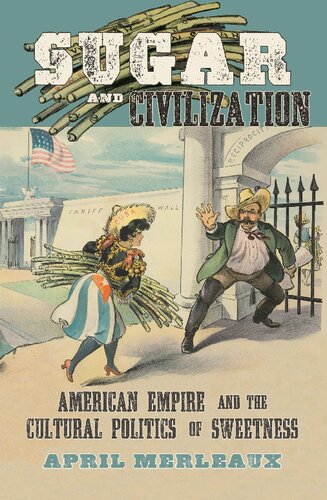 Sugar And Civilization American Empire And The Cultural Politics Of Sweetness Illustrated April Merleaux