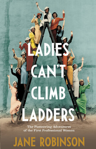 Ladies Cant Climb Ladders Early Adventures Of Working Women The Professional Life And The Glass Ceiling Jane Robinson