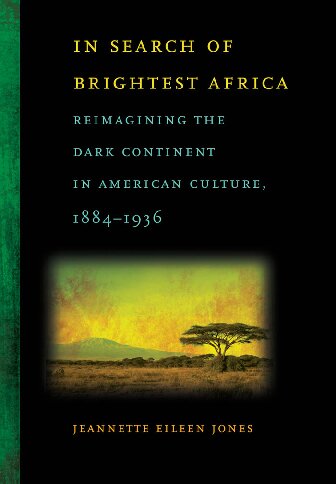 In Search Of Brightest Africa Reimagining The Dark Continent In American Culture 18841936 Illustrated Jeannette Eileen Jones