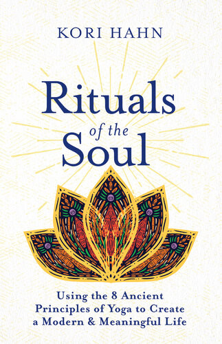 Rituals Of The Soul Using The 8 Ancient Principles Of Yoga To Create A Modern Meaningful Life Kori Hahn