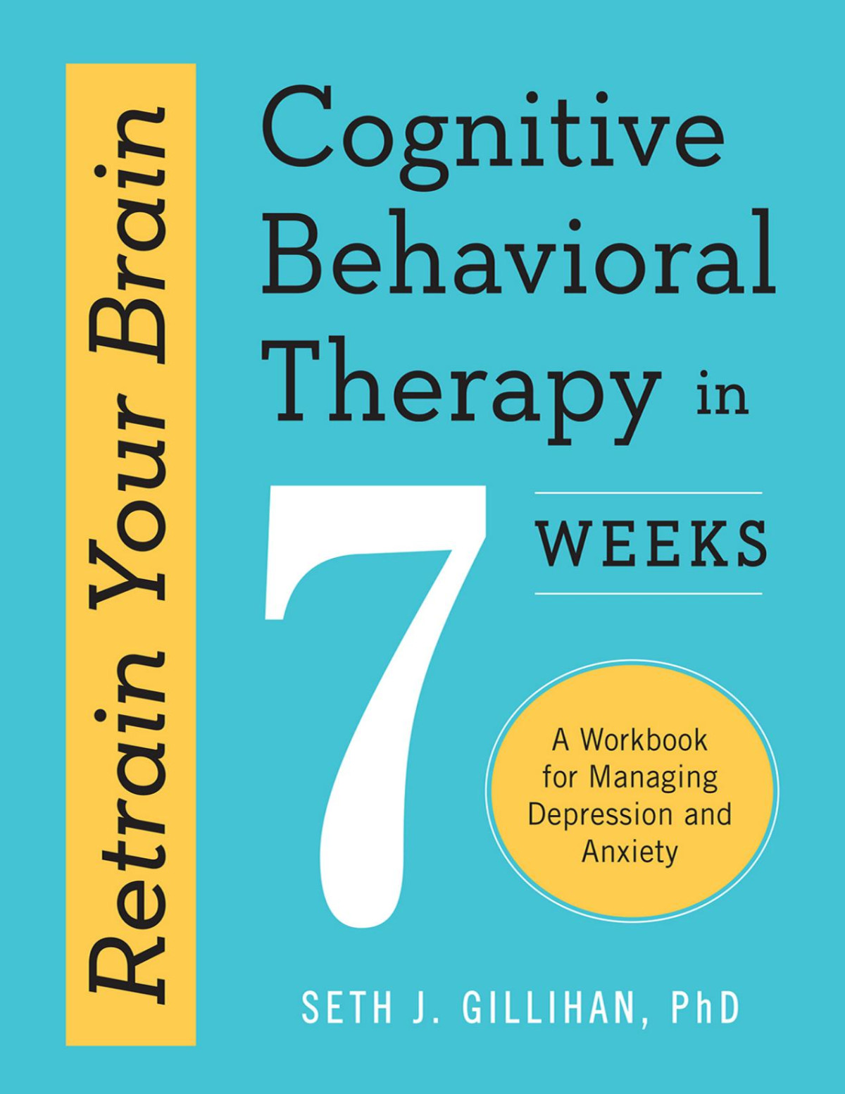Retrain Your Brain Cognitive Behavioral Therapy In 7 Weeks A Workbook For Managing Depression And Anxiety Seth J Gillihan