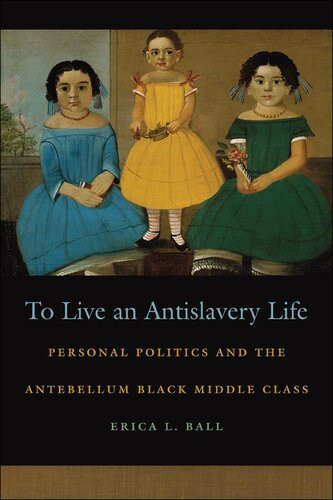To Live An Antislavery Life Personal Politics And The Antebellum Black Middle Class Erica L Ball
