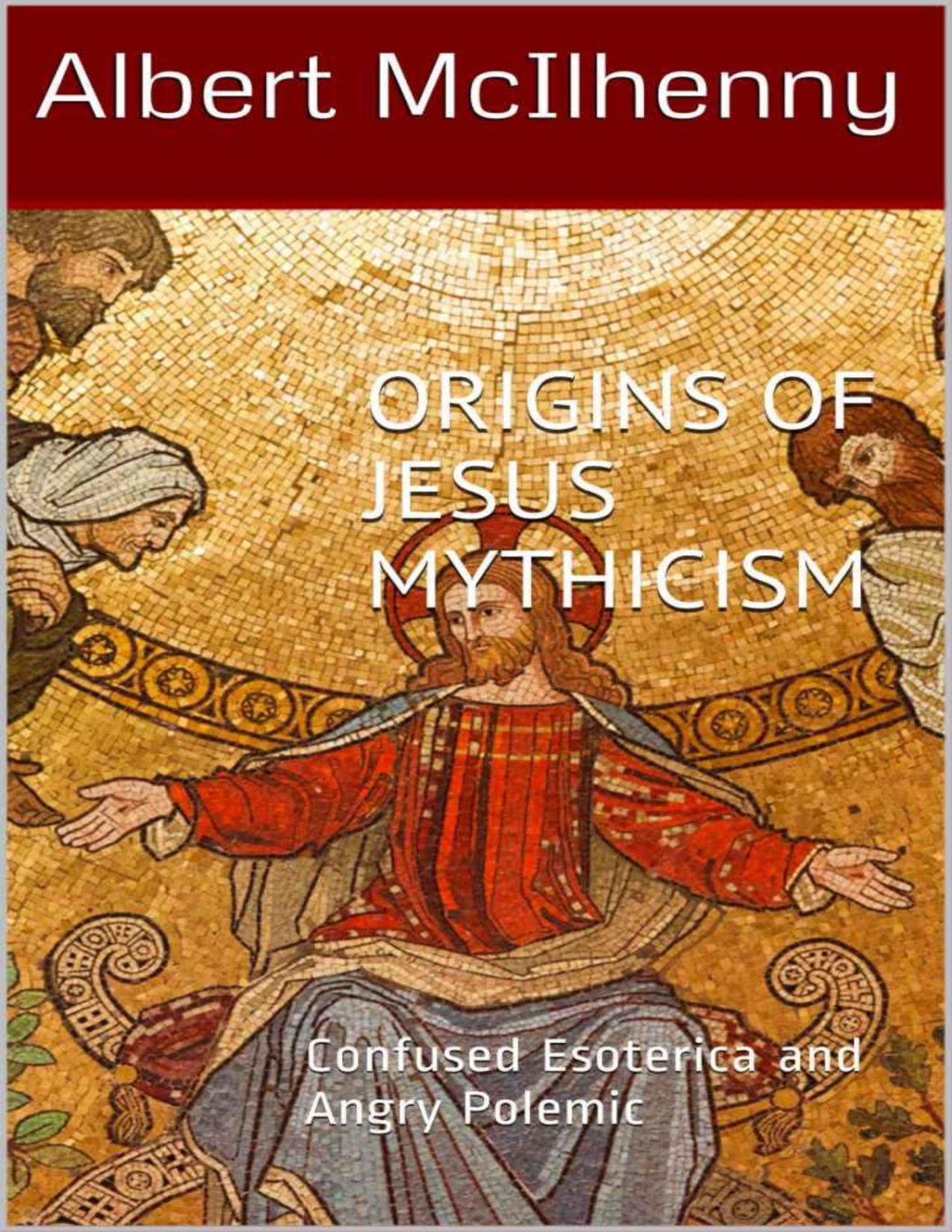 Origins Of Jesus Mythicism Confused Esoterica And Angry Polemic A Christian Response To Jesus Mythicism Book 3 Albert Mcilhenny