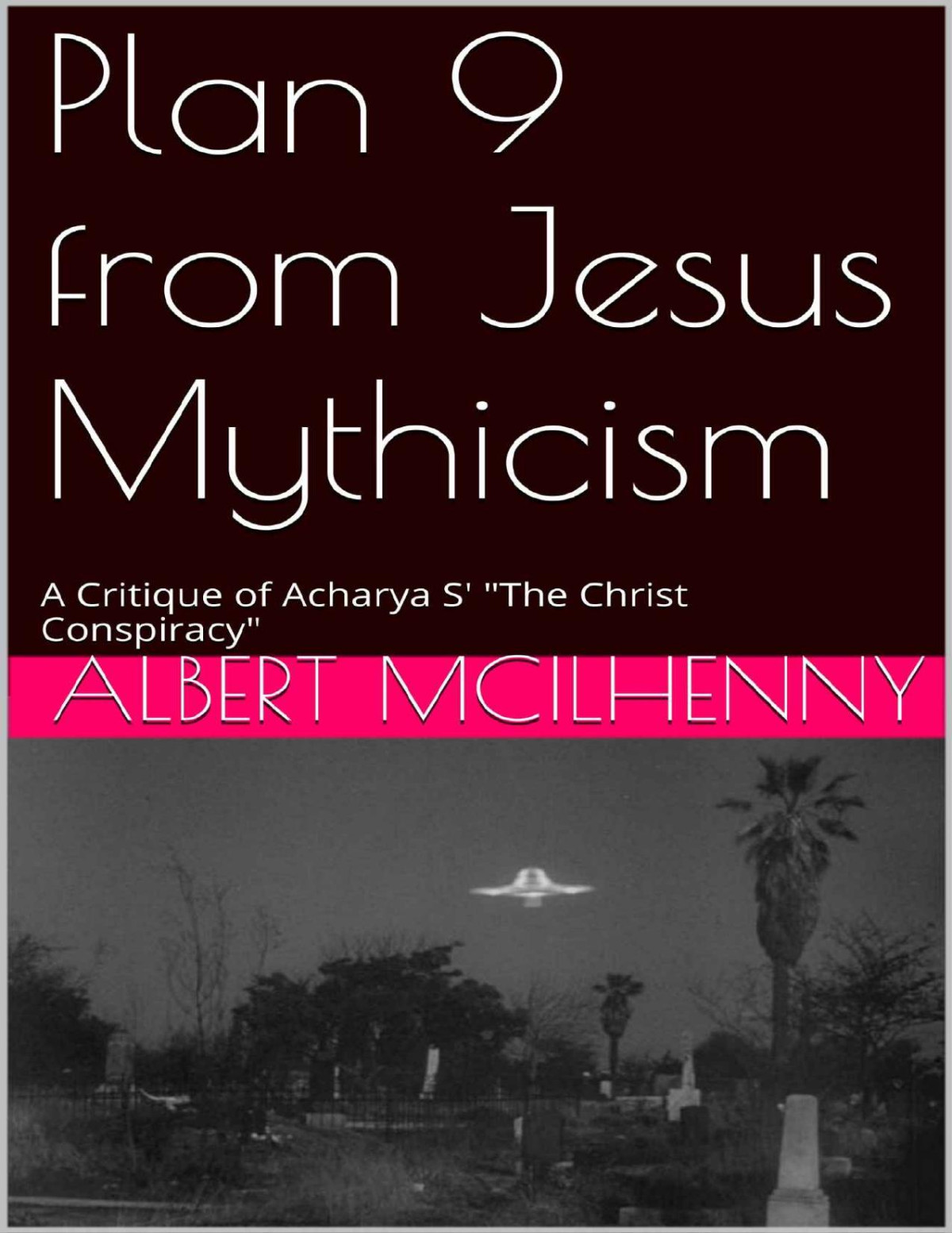 Plan 9 From Jesus Mythicism A Critique Of Acharya S The Christ Conspiracy A Christian Response To Jesus Mythicism Book 15 Albert Mcilhenny