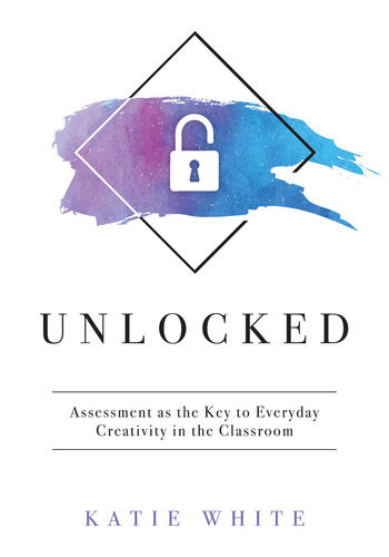 Unlocked Assessment As The Key To Everyday Creativity In The Classroom Teaching And Measuring Creativity And Creative Skills Katie White